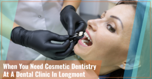when you need a cosmetic dentistry procedure at a dental clinic in Longmont